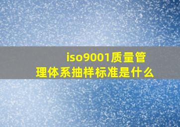 iso9001质量管理体系抽样标准是什么