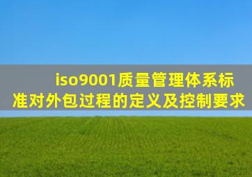 iso9001质量管理体系标准对外包过程的定义及控制要求