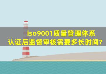 iso9001质量管理体系认证后监督审核需要多长时间?