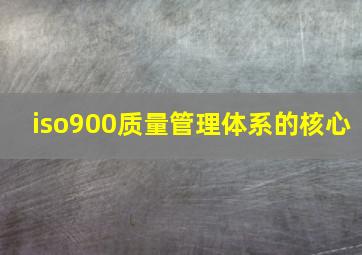 iso900质量管理体系的核心(