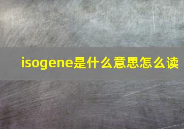 isogene是什么意思,怎么读
