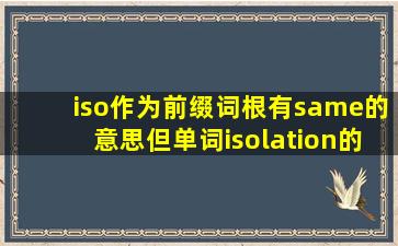 iso作为前缀词根有same的意思,但单词isolation的iso词根如何解释?