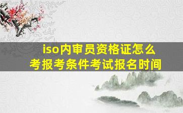 iso内审员资格证怎么考,报考条件,考试报名时间