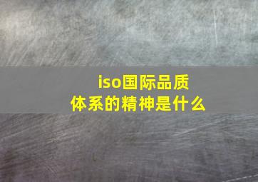 iso国际品质体系的精神是什么