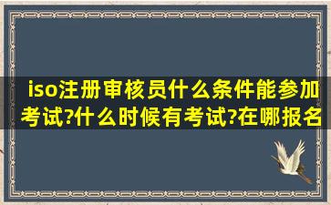 iso注册审核员什么条件能参加考试?什么时候有考试?在哪报名?