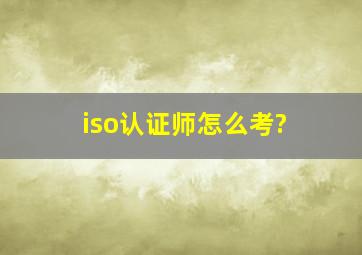 iso认证师怎么考?