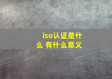 iso认证是什么 有什么意义 