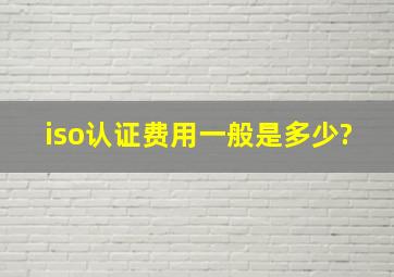 iso认证费用一般是多少?