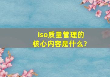 iso质量管理的核心内容是什么?