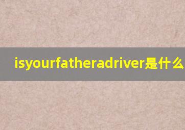 isyourfatheradriver是什么意思