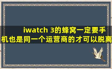 iwatch 3的蜂窝一定要手机也是同一个运营商的才可以脱离手机吗