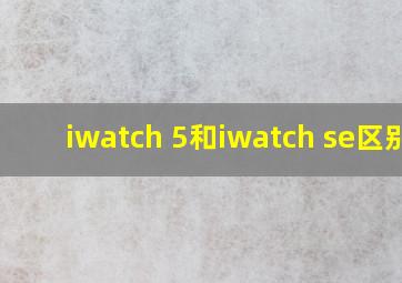 iwatch 5和iwatch se区别?