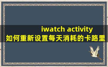 iwatch activity 如何重新设置每天消耗的卡路里目标?