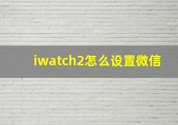 iwatch2怎么设置微信(