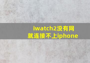 iwatch2没有网就连接不上iphone