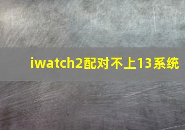 iwatch2配对不上13系统(