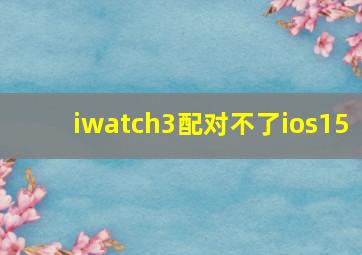 iwatch3配对不了ios15