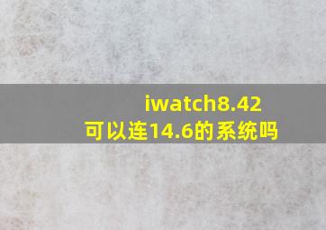 iwatch8.42可以连14.6的系统吗