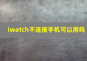 iwatch不连接手机可以用吗