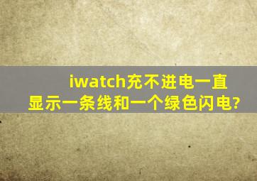 iwatch充不进电一直显示一条线和一个绿色闪电?