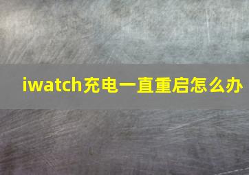 iwatch充电一直重启怎么办