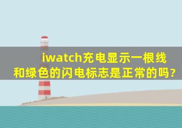 iwatch充电显示一根线和绿色的闪电标志是正常的吗?