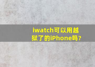 iwatch可以用越狱了的iPhone吗?