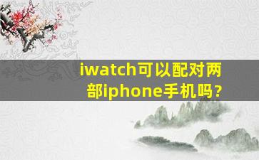 iwatch可以配对两部iphone手机吗?