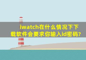 iwatch在什么情况下下载软件会要求你输入id密码?