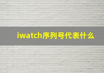 iwatch序列号代表什么(