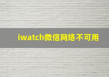 iwatch微信网络不可用(