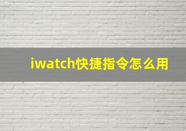 iwatch快捷指令怎么用(