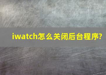 iwatch怎么关闭后台程序?