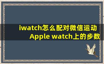 iwatch怎么配对微信运动 Apple watch上的步数同步到微信运动里