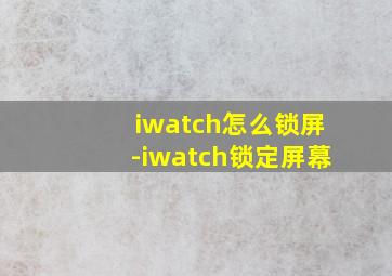 iwatch怎么锁屏-iwatch锁定屏幕