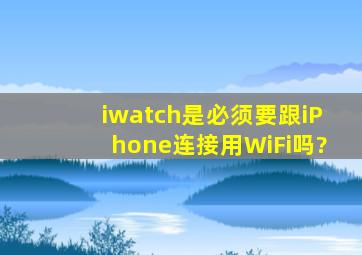 iwatch是必须要跟iPhone连接用WiFi吗?