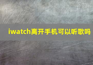 iwatch离开手机可以听歌吗