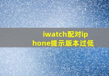 iwatch配对iphone提示版本过低(