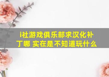 i社游戏俱乐部求汉化补丁哪 实在是不知道玩什么