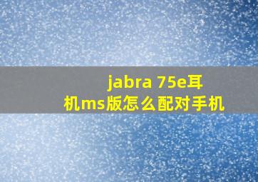 jabra 75e耳机ms版怎么配对手机