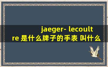 jaeger- lecoultre 是什么牌子的手表 叫什么?