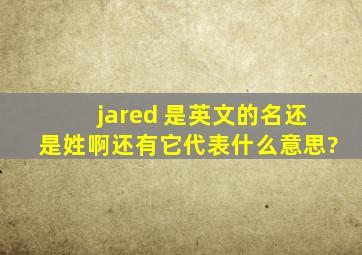 jared 是英文的名还是姓啊,还有它代表什么意思?