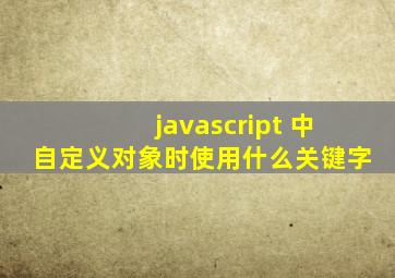 javascript 中自定义对象时使用什么关键字