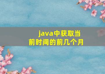 java中获取当前时间的前几个月