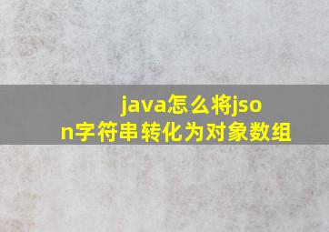 java怎么将json字符串转化为对象数组