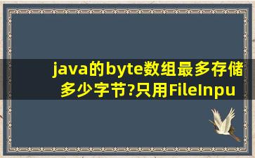 java的byte数组最多存储多少字节?只用FileInputStream读取文件和只用...