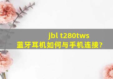 jbl t280tws蓝牙耳机如何与手机连接?