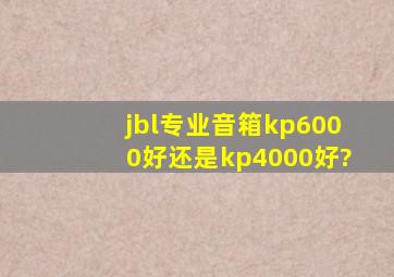 jbl专业音箱kp6000好还是kp4000好?