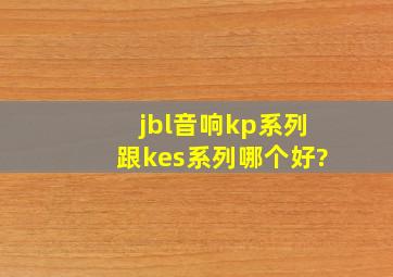 jbl音响kp系列跟kes系列哪个好?