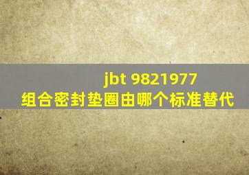 jbt 9821977 组合密封垫圈由哪个标准替代